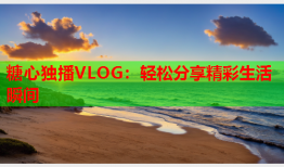 糖心独播VLOG：轻松分享精彩生活瞬间