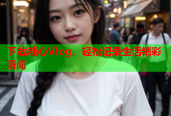 下载糖心Vlog，轻松记录生活精彩瞬间