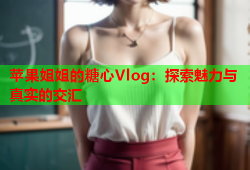 苹果姐姐的糖心Vlog：探索魅力与真实的交汇