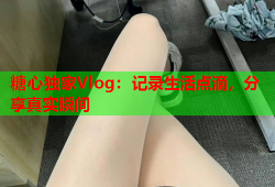 糖心独家Vlog：记录生活点滴，分享真实瞬间