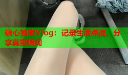 糖心独家Vlog：记录生活点滴，分享真实瞬间