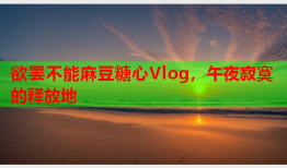 欲罢不能麻豆糖心Vlog，午夜寂寞的释放地