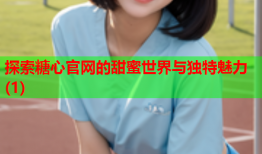 探索糖心官网的甜蜜世界与独特魅力(1)