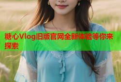 糖心Vlog旧版官网全新体验等你来探索