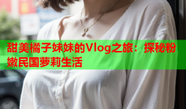 甜美橘子妹妹的Vlog之旅：探秘粉嫩民国萝莉生活