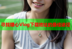 寻找糖心Vlog下载地址的最佳途径