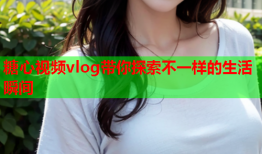 糖心视频vlog带你探索不一样的生活瞬间