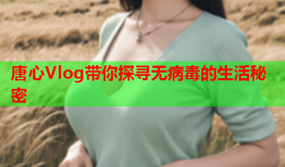 唐心Vlog带你探寻无病毒的生活秘密