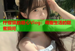 柠檬猫的糖心Vlog：萌趣生活的甜蜜瞬间