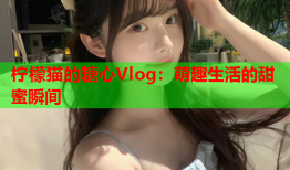 柠檬猫的糖心Vlog：萌趣生活的甜蜜瞬间