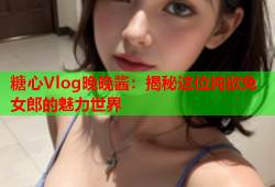 糖心Vlog晚晚酱：揭秘这位纯欲兔女郎的魅力世界