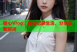 糖心Vlog：轻松记录生活，分享甜蜜瞬间