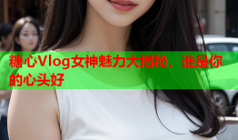 糖心Vlog女神魅力大揭秘，谁是你的心头好