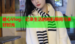 糖心Vlog：记录生活的精彩瞬间与美好时光