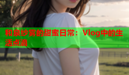 和泉纱雾的甜蜜日常：Vlog中的生活点滴