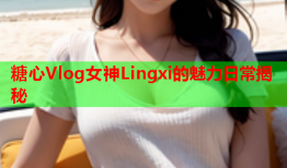 糖心Vlog女神Lingxi的魅力日常揭秘