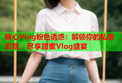 糖心Vlog粉色诱惑：解锁你的私密影院，尽享甜蜜Vlog盛宴