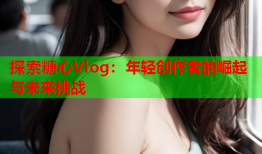 探索糖心Vlog：年轻创作者的崛起与未来挑战