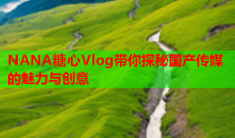 NANA糖心Vlog带你探秘国产传媒的魅力与创意