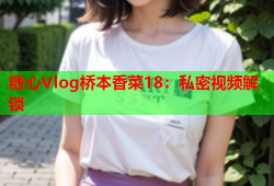 糖心Vlog桥本香菜18：私密视频解锁