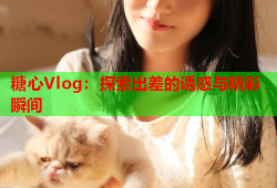 糖心Vlog：探索出差的诱惑与精彩瞬间