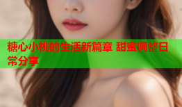 糖心小桃的生活新篇章 甜蜜调整日常分享