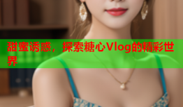 甜蜜诱惑，探索糖心Vlog的精彩世界