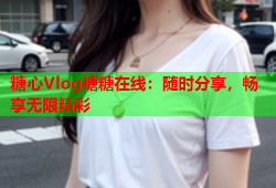 糖心Vlog糖糖在线：随时分享，畅享无限精彩