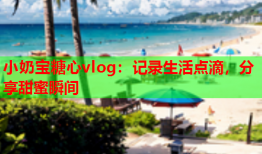 小奶宝糖心vlog：记录生活点滴，分享甜蜜瞬间