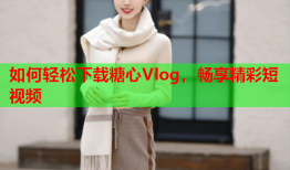 如何轻松下载糖心Vlog，畅享精彩短视频