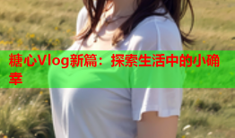 糖心Vlog新篇：探索生活中的小确幸