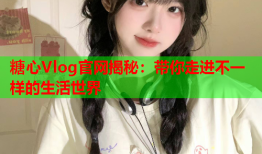 糖心Vlog官网揭秘：带你走进不一样的生活世界