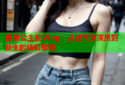 香菜公主的Vlog：从过气女演员到新生的精彩旅程