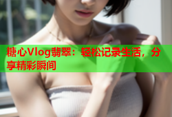 糖心Vlog翡翠：轻松记录生活，分享精彩瞬间