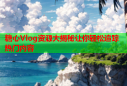 糖心Vlog资源大揭秘让你轻松追踪热门内容