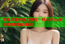 雷电将军的魅力揭秘：糖心Vlog安安老师的精彩瞬间