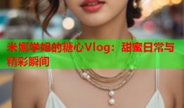 米娜学姐的糖心Vlog：甜蜜日常与精彩瞬间