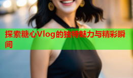 探索糖心Vlog的独特魅力与精彩瞬间