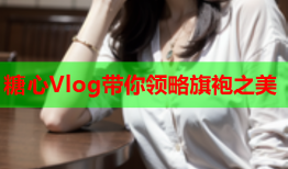 糖心Vlog带你领略旗袍之美