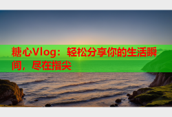 糖心Vlog：轻松分享你的生活瞬间，尽在指尖