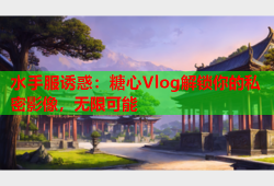 水手服诱惑：糖心Vlog解锁你的私密影像，无限可能