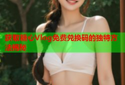 获取糖心Vlog免费兑换码的独特方法揭秘