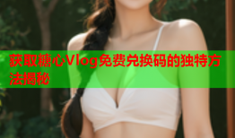 获取糖心Vlog免费兑换码的独特方法揭秘