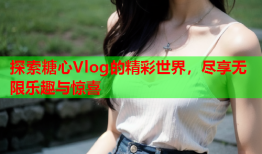 探索糖心Vlog的精彩世界，尽享无限乐趣与惊喜