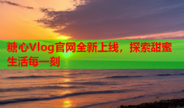 糖心Vlog官网全新上线，探索甜蜜生活每一刻