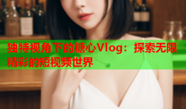 独特视角下的糖心Vlog：探索无限精彩的短视频世界