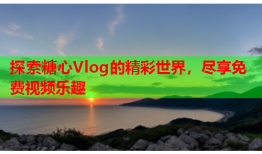 探索糖心Vlog的精彩世界，尽享免费视频乐趣