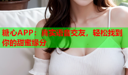 糖心APP：真实语音交友，轻松找到你的甜蜜缘分