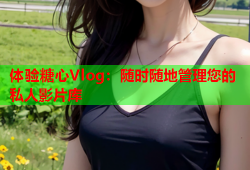 体验糖心Vlog：随时随地管理您的私人影片库