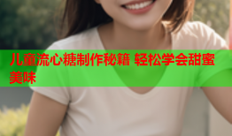 儿童流心糖制作秘籍 轻松学会甜蜜美味